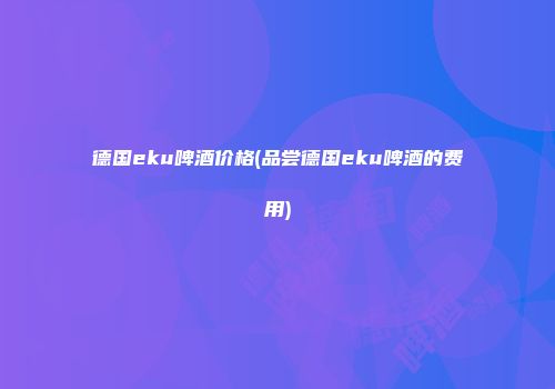 德国eku啤酒价格(品尝德国eku啤酒的费用)