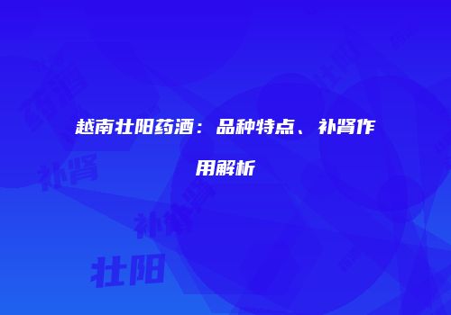 越南壮阳药酒：品种特点、补肾作用解析