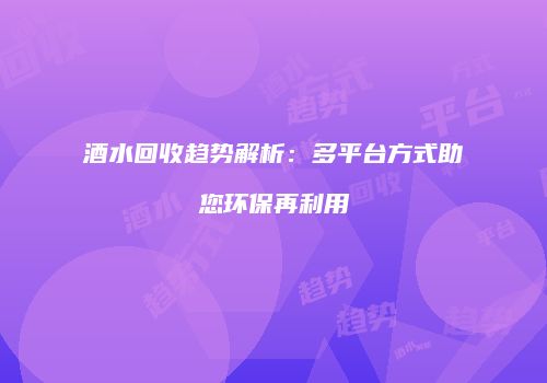 酒水回收趋势解析：多平台方式助您环保再利用