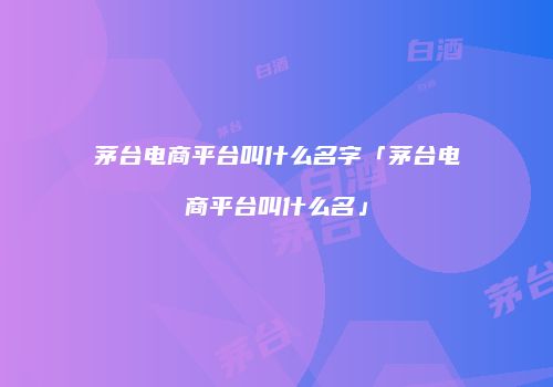 茅台电商平台叫什么名字「茅台电商平台叫什么名」