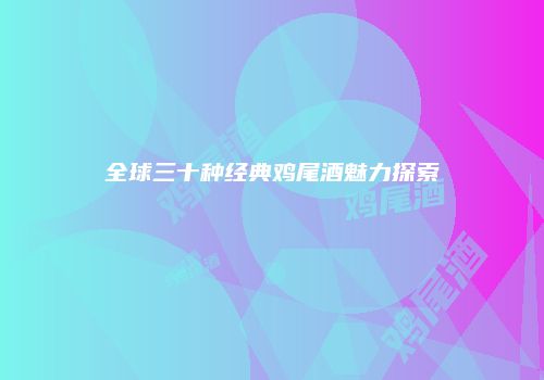 全球三十种经典鸡尾酒魅力探索