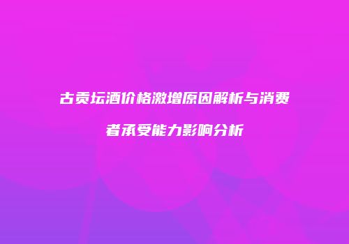 古贡坛酒价格激增原因解析与消费者承受能力影响分析