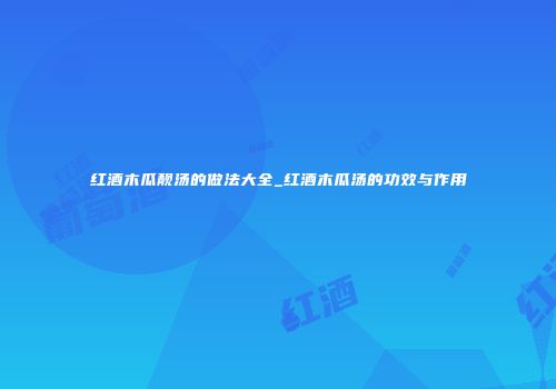 红酒木瓜靓汤的做法大全_红酒木瓜汤的功效与作用