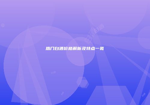 热门白酒价格解析及特点一览