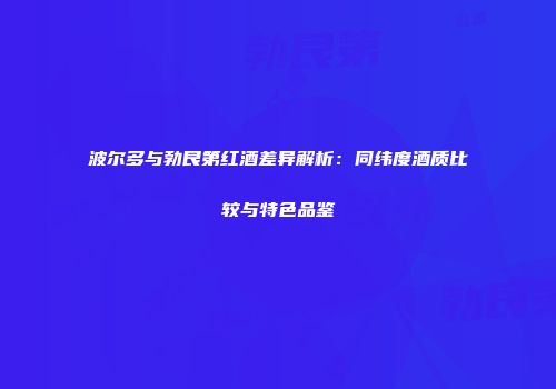 波尔多与勃艮第红酒差异解析：同纬度酒质比较与特色品鉴