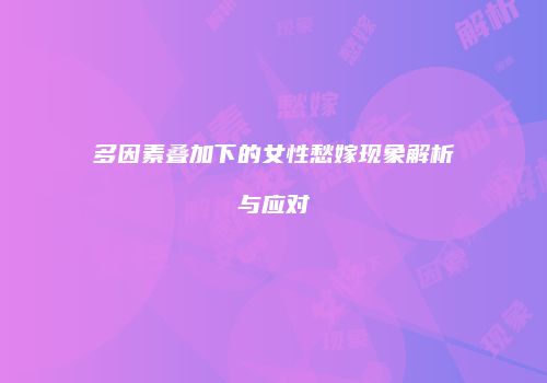 多因素叠加下的女性愁嫁现象解析与应对