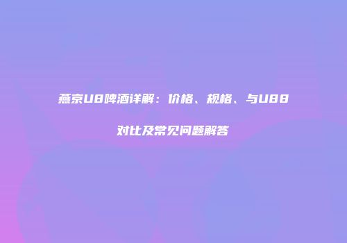 燕京U8啤酒详解：价格、规格、与U88对比及常见问题解答