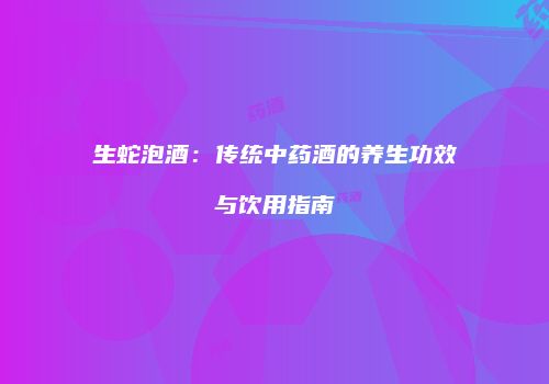 生蛇泡酒：传统中药酒的养生功效与饮用指南