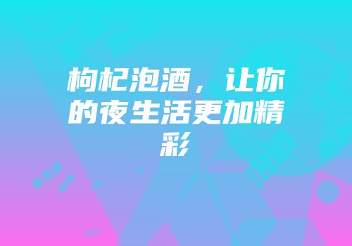 枸杞泡酒，让你的夜生活更加精彩