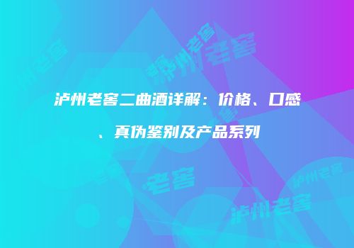 泸州老窖二曲酒详解：价格、口感、真伪鉴别及产品系列