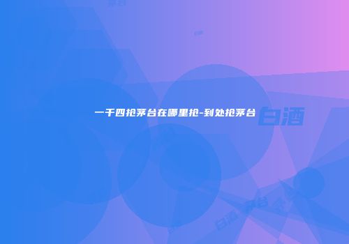 一千四抢茅台在哪里抢-到处抢茅台