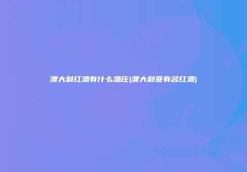澳大利红酒有什么酒庄(澳大利亚有名红酒)