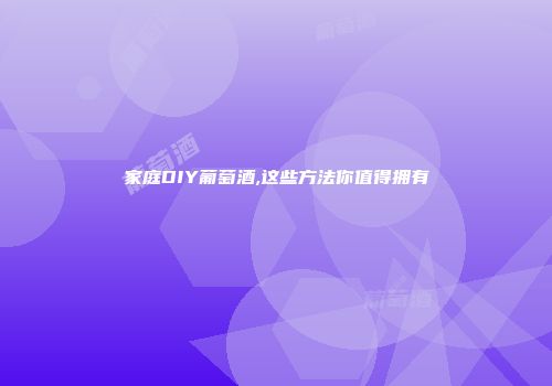 家庭DIY葡萄酒,这些方法你值得拥有