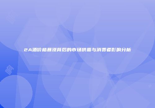 2A酒价格暴涨背后的市场供需与消费者影响分析