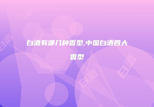 白酒有哪几种香型,中国白酒四大香型