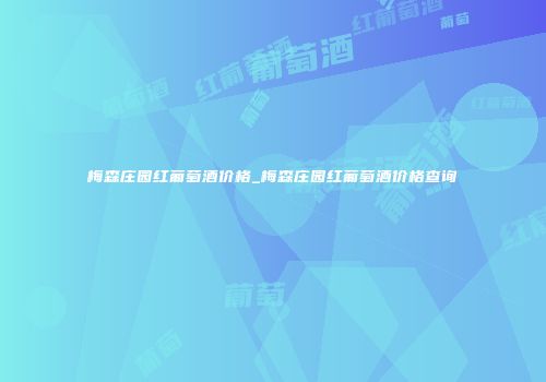梅森庄园红葡萄酒价格_梅森庄园红葡萄酒价格查询