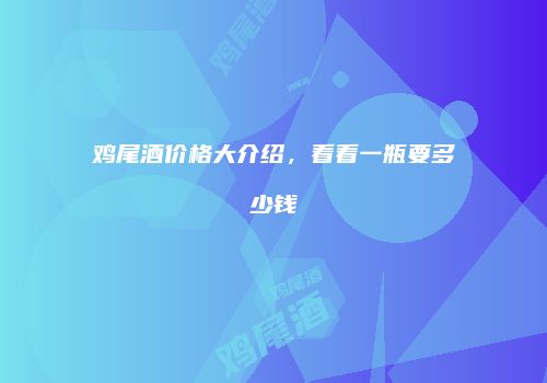 鸡尾酒价格大介绍，看看一瓶要多少钱