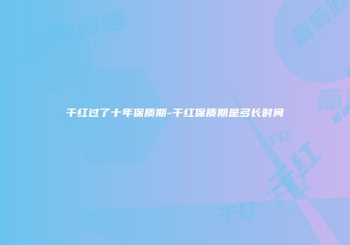 干红过了十年保质期-干红保质期是多长时间