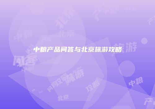 中粮产品问答与北京旅游攻略