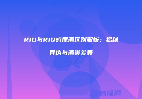RIO与RIQ鸡尾酒区别解析：揭秘真伪与酒类差异
