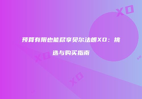 预算有限也能尽享贝尔法朗XO：挑选与购买指南
