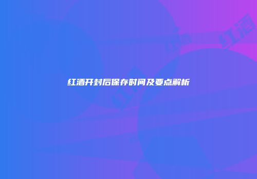 红酒开封后保存时间及要点解析