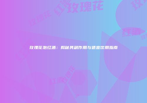 玫瑰花泡红酒：揭秘其副作用与适宜饮用指南