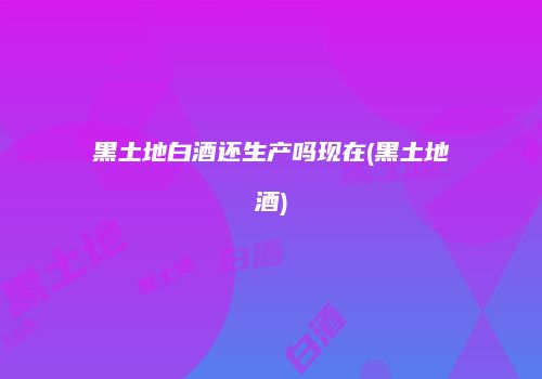 黑土地白酒还生产吗现在(黑土地酒)