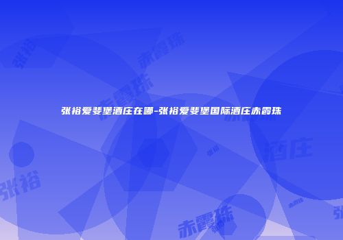 张裕爱斐堡酒庄在哪-张裕爱斐堡国际酒庄赤霞珠