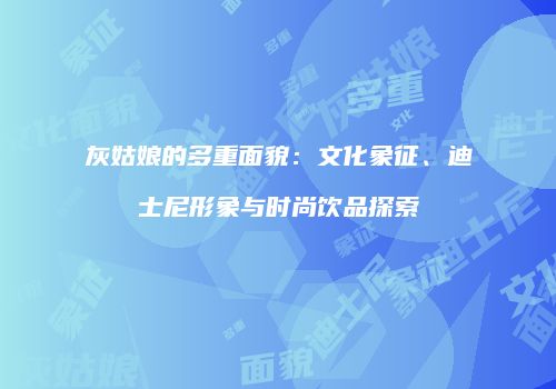 灰姑娘的多重面貌：文化象征、迪士尼形象与时尚饮品探索