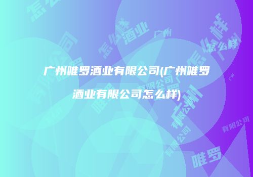 广州唯罗酒业有限公司(广州唯罗酒业有限公司怎么样)