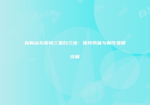 自制山东樱桃三星白兰地：独特风味与制作步骤详解