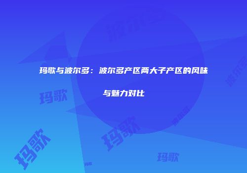 玛歌与波尔多：波尔多产区两大子产区的风味与魅力对比