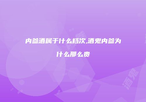 内参酒属于什么档次,酒鬼内参为什么那么贵