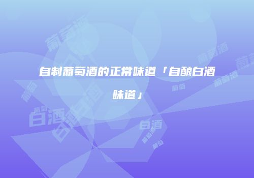 自制葡萄酒的正常味道「自酿白酒味道」