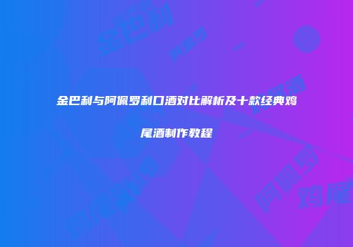 金巴利与阿佩罗利口酒对比解析及十款经典鸡尾酒制作教程
