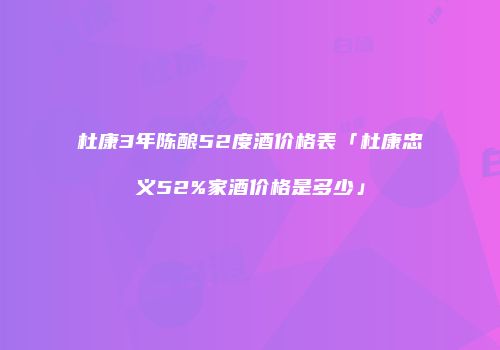 杜康3年陈酿52度酒价格表「杜康忠义52%家酒价格是多少」