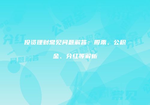 投资理财常见问题解答：股票、公积金、分红等解析