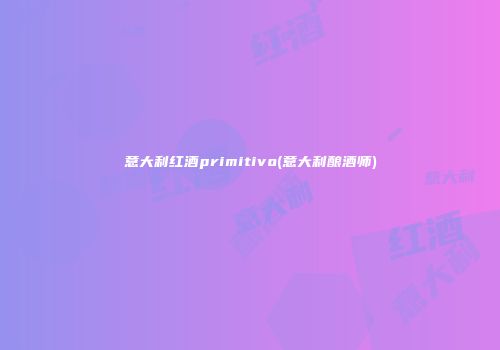 意大利红酒primitivo(意大利酿酒师)