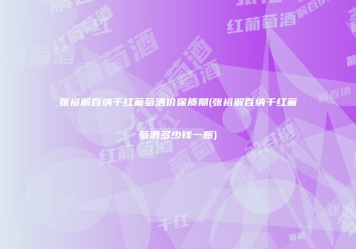 张裕解百纳干红葡萄酒价保质期(张裕解百纳干红葡萄酒多少钱一瓶)