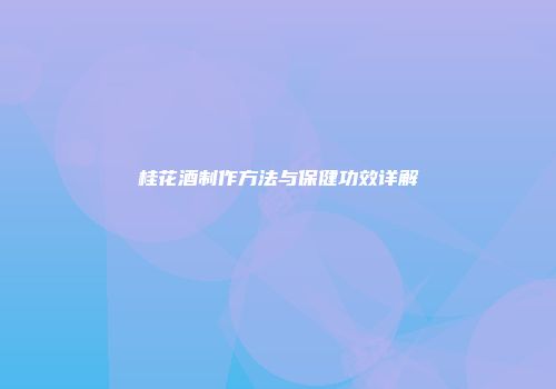 桂花酒制作方法与保健功效详解