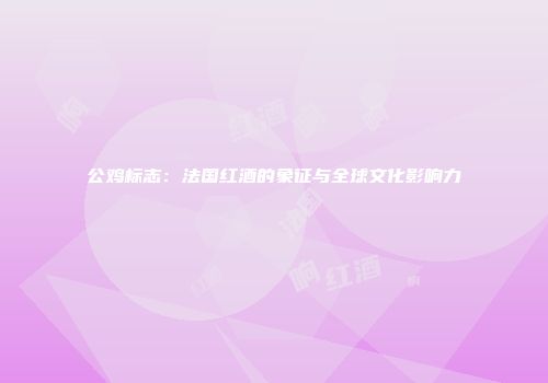 公鸡标志：法国红酒的象征与全球文化影响力