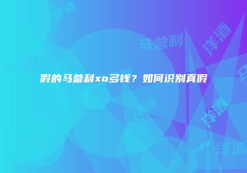 假的马爹利xo多钱？如何识别真假
