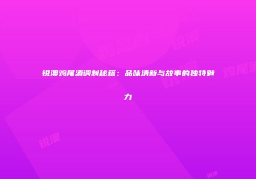 锐澳鸡尾酒调制秘籍：品味清新与故事的独特魅力