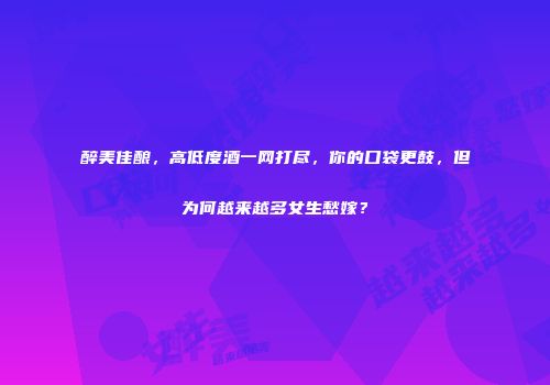 醉美佳酿，高低度酒一网打尽，你的口袋更鼓，但为何越来越多女生愁嫁？
