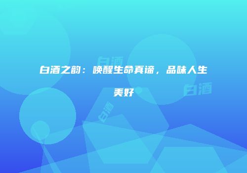 白酒之韵：唤醒生命真谛，品味人生美好