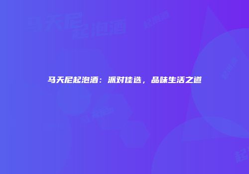 马天尼起泡酒：派对佳选，品味生活之道