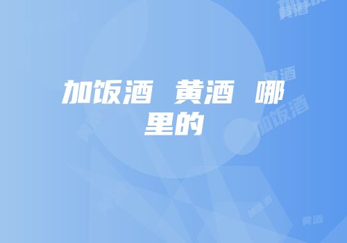 加饭酒 黄酒 哪里的