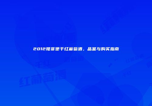 2012隆菲堡干红葡萄酒，品鉴与购买指南