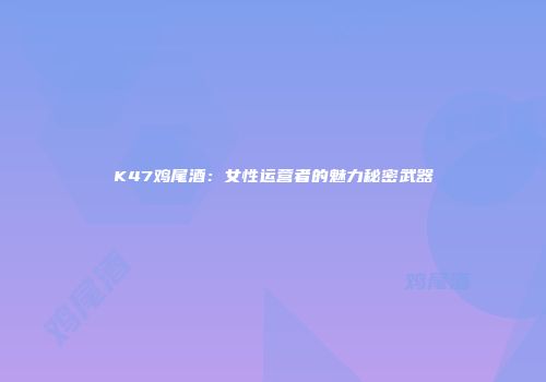 K47鸡尾酒：女性运营者的魅力秘密武器